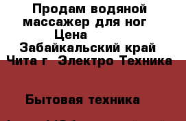 Продам водяной массажер для ног › Цена ­ 600 - Забайкальский край, Чита г. Электро-Техника » Бытовая техника   